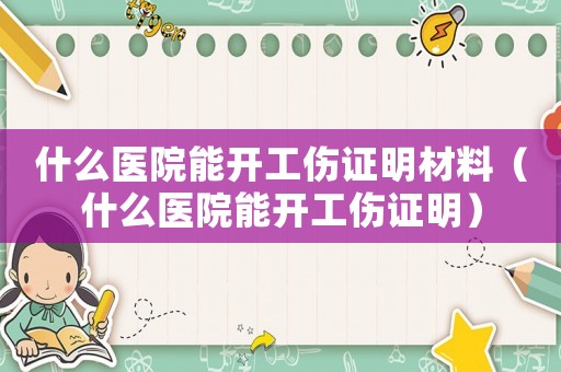 什么醫(yī)院能開工傷證明材料（什么醫(yī)院能開工傷證明）