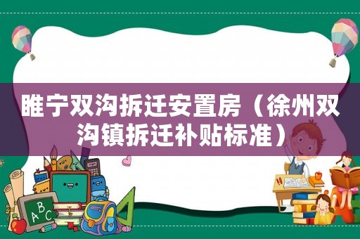 睢寧雙溝拆遷安置房（徐州雙溝鎮(zhèn)拆遷補(bǔ)貼標(biāo)準(zhǔn)）