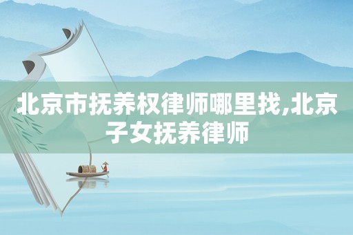 北京市撫養(yǎng)權律師哪里找,北京子女撫養(yǎng)律師