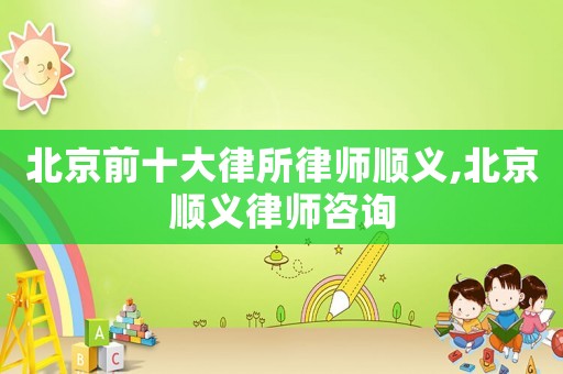 北京前十大律所律師順義,北京順義律師咨詢