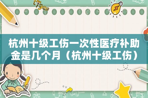 杭州十級工傷一次性醫(yī)療補助金是幾個月（杭州十級工傷）