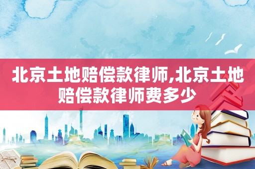 北京土地賠償款律師,北京土地賠償款律師費多少