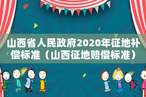 山西省人民政府2020年征地補(bǔ)償標(biāo)準(zhǔn)（山西征地賠償標(biāo)準(zhǔn)）