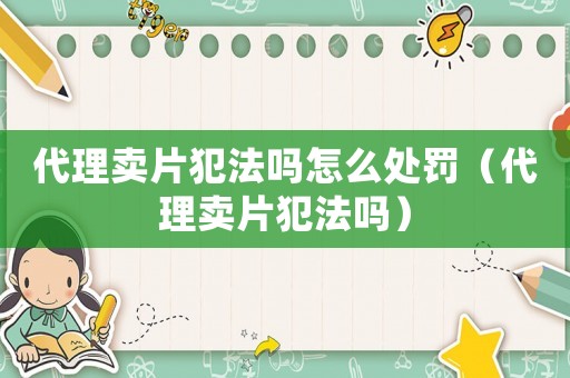 代理賣(mài)片犯法嗎怎么處罰（代理賣(mài)片犯法嗎）