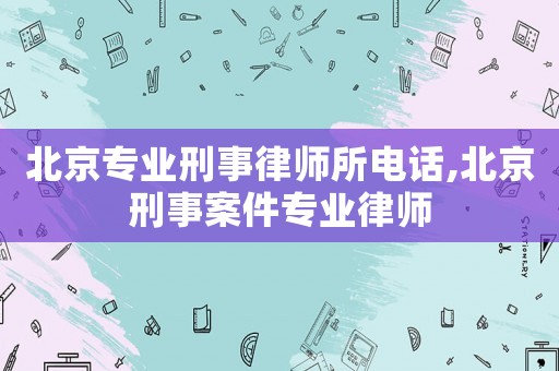 北京專業(yè)刑事律師所電話,北京刑事案件專業(yè)律師