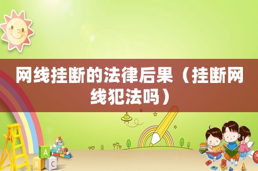 網線掛斷的法律后果（掛斷網線犯法嗎）