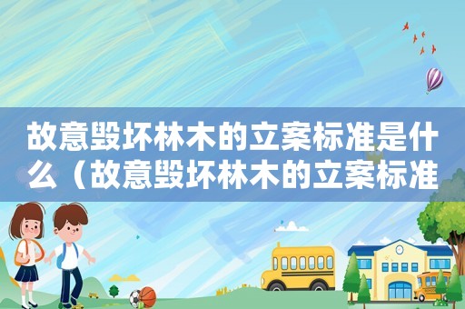 故意毀壞林木的立案標(biāo)準(zhǔn)是什么（故意毀壞林木的立案標(biāo)準(zhǔn)）