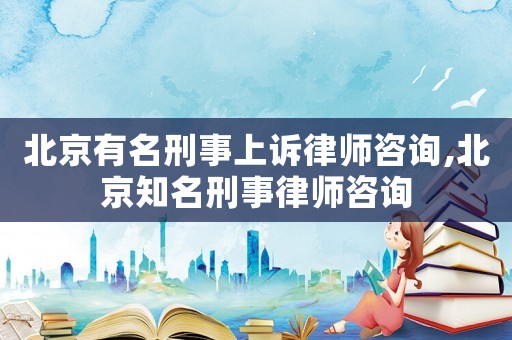 北京有名刑事上訴律師咨詢,北京知名刑事律師咨詢