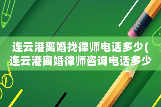 連云港離婚找律師電話多少(連云港離婚律師咨詢電話多少)
