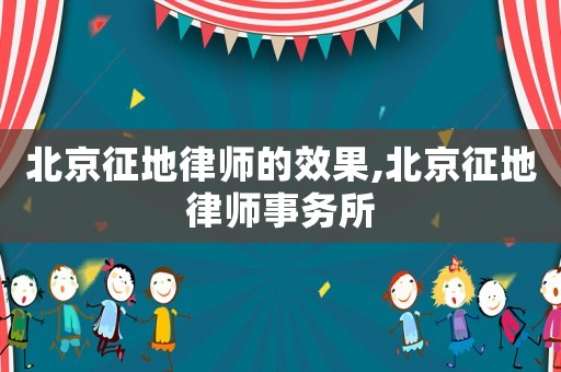 北京征地律師的效果,北京征地律師事務(wù)所
