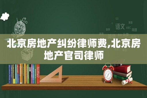 北京房地產(chǎn)糾紛律師費(fèi),北京房地產(chǎn)官司律師