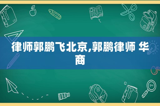 律師郭鵬飛北京,郭鵬律師 華商