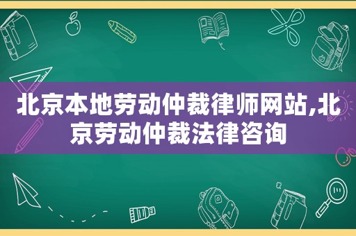 北京本地勞動(dòng)仲裁律師網(wǎng)站,北京勞動(dòng)仲裁法律咨詢