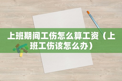 上班期間工傷怎么算工資（上班工傷該怎么辦）