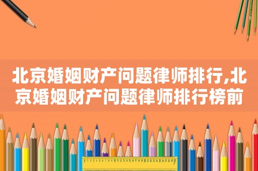 北京婚姻財產(chǎn)問題律師排行,北京婚姻財產(chǎn)問題律師排行榜前十名