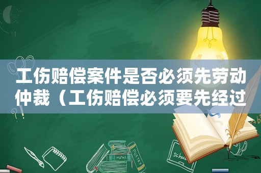 工傷賠償案件是否必須先勞動(dòng)仲裁（工傷賠償必須要先經(jīng)過(guò)勞動(dòng)仲裁嗎）