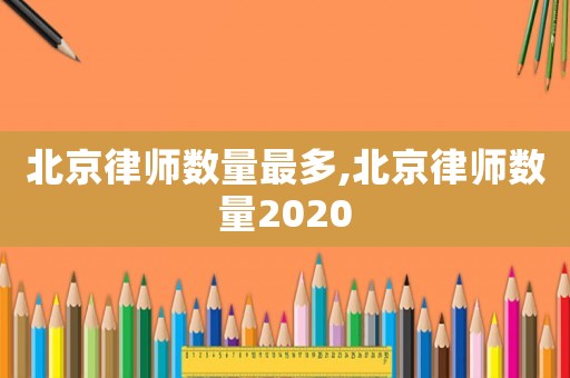 北京律師數(shù)量最多,北京律師數(shù)量2020