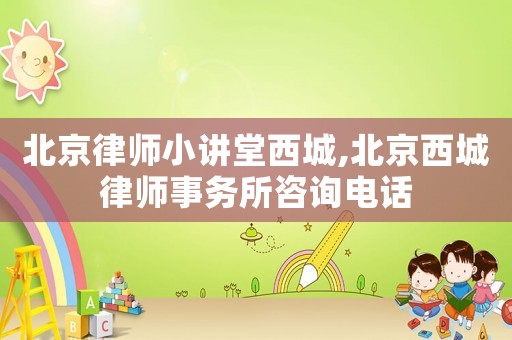 北京律師小講堂西城,北京西城律師事務(wù)所咨詢電話