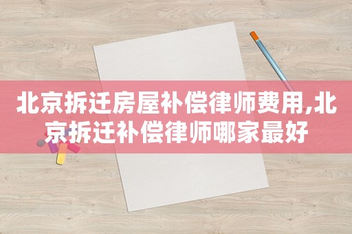 北京拆遷房屋補(bǔ)償律師費(fèi)用,北京拆遷補(bǔ)償律師哪家最好