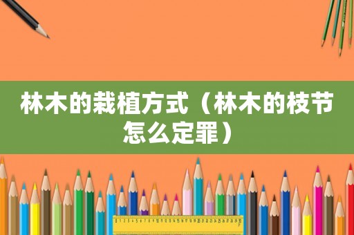 林木的栽植方式（林木的枝節(jié)怎么定罪）