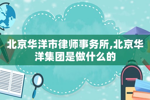 北京華洋市律師事務(wù)所,北京華洋集團(tuán)是做什么的