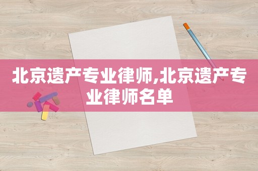北京遺產(chǎn)專業(yè)律師,北京遺產(chǎn)專業(yè)律師名單