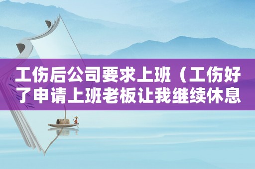 工傷后公司要求上班（工傷好了申請上班老板讓我繼續(xù)休息）