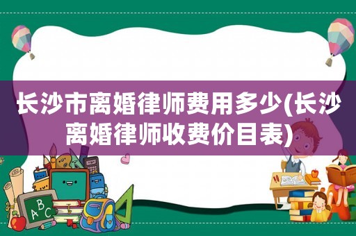 長沙市離婚律師費(fèi)用多少(長沙離婚律師收費(fèi)價(jià)目表)