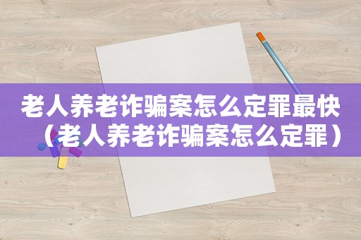 老人養(yǎng)老詐騙案怎么定罪最快（老人養(yǎng)老詐騙案怎么定罪）