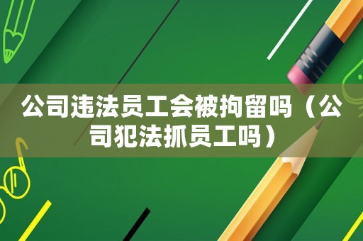 公司違法員工會被拘留嗎（公司犯法抓員工嗎）