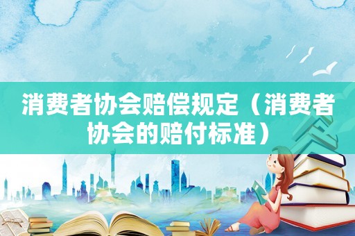 消費者協(xié)會賠償規(guī)定（消費者協(xié)會的賠付標準）