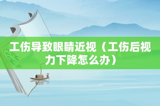 工傷導(dǎo)致眼睛近視（工傷后視力下降怎么辦）