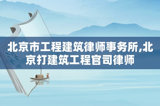 北京市工程建筑律師事務(wù)所,北京打建筑工程官司律師