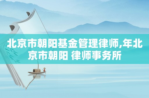 北京市朝陽基金管理律師,年北京市朝陽 律師事務(wù)所