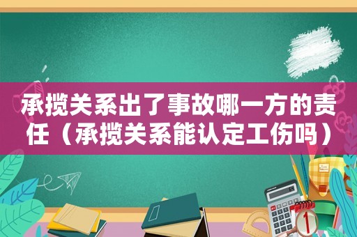 承攬關(guān)系出了事故哪一方的責(zé)任（承攬關(guān)系能認(rèn)定工傷嗎）