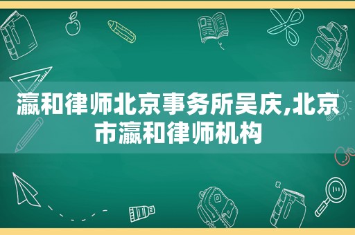瀛和律師北京事務(wù)所吳慶,北京市瀛和律師機構(gòu)