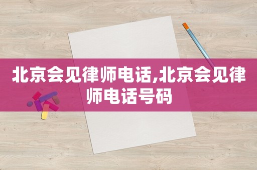 北京會見律師電話,北京會見律師電話號碼