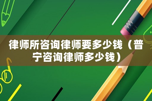 律師所咨詢律師要多少錢（普寧咨詢律師多少錢）