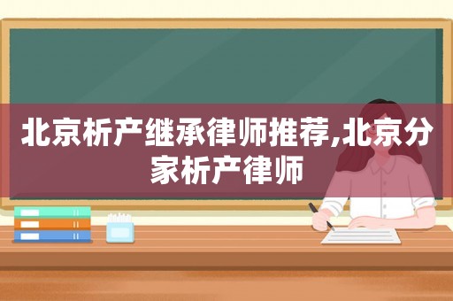 北京析產(chǎn)繼承律師推薦,北京分家析產(chǎn)律師