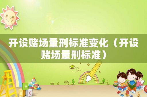 開設(shè)賭場量刑標(biāo)準(zhǔn)變化（開設(shè)賭場量刑標(biāo)準(zhǔn)）