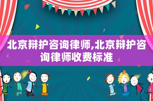北京辯護(hù)咨詢律師,北京辯護(hù)咨詢律師收費(fèi)標(biāo)準(zhǔn)