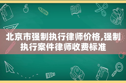 北京市強(qiáng)制執(zhí)行律師價(jià)格,強(qiáng)制執(zhí)行案件律師收費(fèi)標(biāo)準(zhǔn)