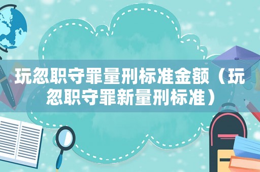 玩忽職守罪量刑標(biāo)準(zhǔn)金額（玩忽職守罪新量刑標(biāo)準(zhǔn)）