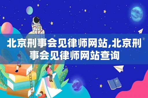北京刑事會(huì)見律師網(wǎng)站,北京刑事會(huì)見律師網(wǎng)站查詢