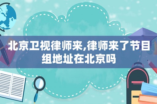 北京衛(wèi)視律師來,律師來了節(jié)目組地址在北京嗎