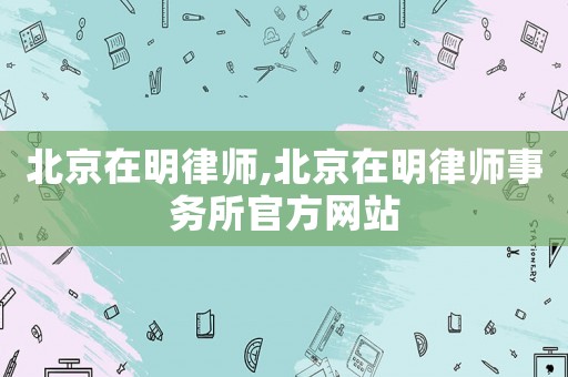 北京在明律師,北京在明律師事務(wù)所官方網(wǎng)站