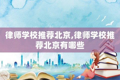 律師學(xué)校推薦北京,律師學(xué)校推薦北京有哪些