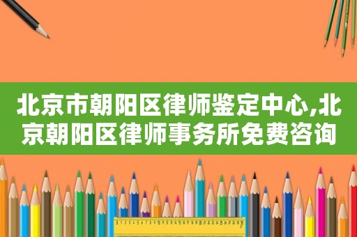 北京市朝陽(yáng)區(qū)律師鑒定中心,北京朝陽(yáng)區(qū)律師事務(wù)所免費(fèi)咨詢(xún)