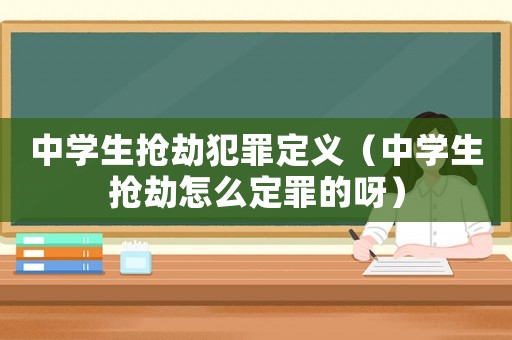 中學(xué)生搶劫犯罪定義（中學(xué)生搶劫怎么定罪的呀）