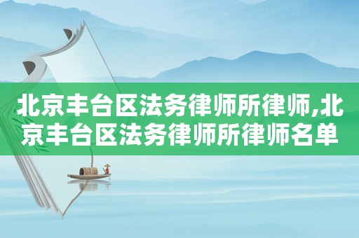 北京豐臺(tái)區(qū)法務(wù)律師所律師,北京豐臺(tái)區(qū)法務(wù)律師所律師名單